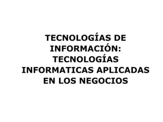 TECNOLOGÍAS DE INFORMACIÓN: TECNOLOGÍAS INFORMATICAS APLICADAS EN LOS NEGOCIOS 