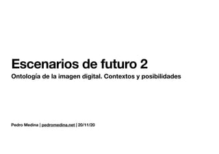 Pedro Medina | pedromedina.net | 20/11/20
Escenarios de futuro 2
Ontología de la imagen digital. Contextos y posibilidades
 