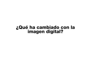 ¿Qué ha cambiado con la
imagen digital?
 