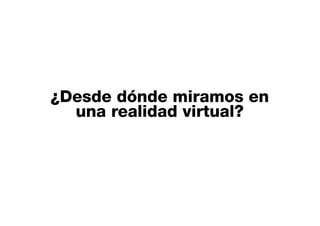 ¿Desde dónde miramos en
una realidad virtual?
 