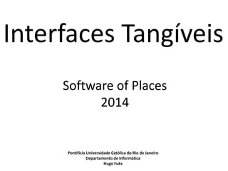 Interfaces Tangíveis 
Software of Places 
2014 
Pontifícia Universidade Católica do Rio de Janeiro 
Departamento de Informática 
Hugo Fuks 
 