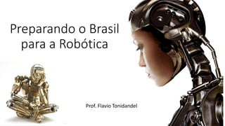 Preparando o Brasil 
para a Robótica 
Prof. Flavio Tonidandel 
 
