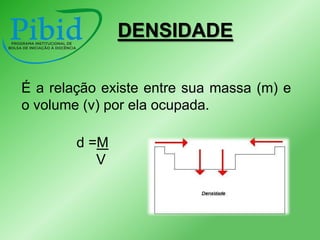 DENSIDADE
É a relação existe entre sua massa (m) e
o volume (v) por ela ocupada.
d =M
V

 