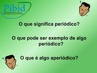 O que significa periódico?
O que pode ser exemplo de algo
periódico?

O que é algo aperiódico?

 