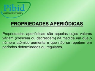 PROPRIEDADES APERIÓDICAS
Propriedades aperiódicas são aquelas cujos valores
variam (crescem ou decrescem) na medida em que o
número atômico aumenta e que não se repetem em
períodos determinados ou regulares.

 