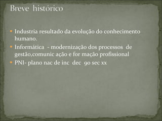 Industria resultado da evolução do conhecimento humano. Informática - modernização dos processos de gestão,comunic ação e for mação profissional PNI- plano nac de inc dec 90 sec xx