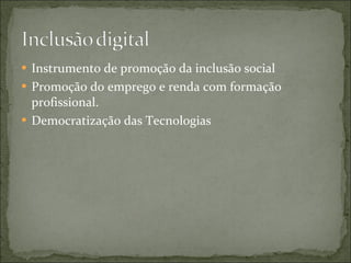 Instrumento de promoção da inclusão social Promoção do emprego e renda com formação profissional. Democratização das Tecnologias