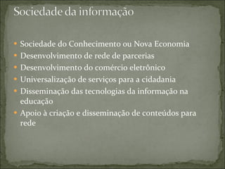 Sociedade do Conhecimento ou Nova Economia Desenvolvimento de rede de parcerias Desenvolvimento do comércio eletrônico Universalização de serviços para a cidadania Disseminação das tecnologias da informação na educação Apoio à criação e disseminação de conteúdos para rede
