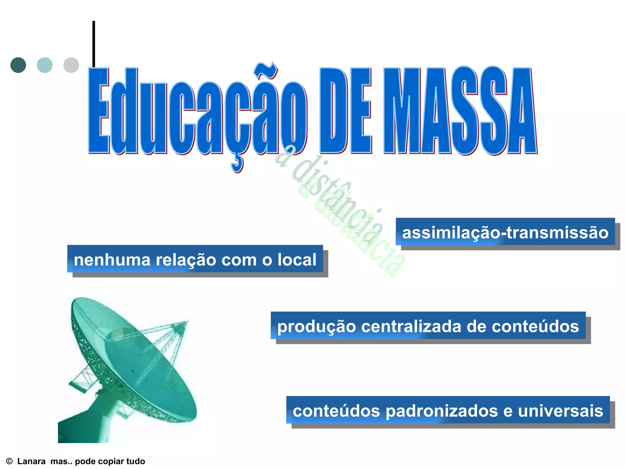 Educação DE MASSA a distância produção centralizada de conteúdos assimilação-transmissão nenhuma relação com o local conteúdos padronizados e universais ©  Lanara  mas.. pode copiar tudo 
