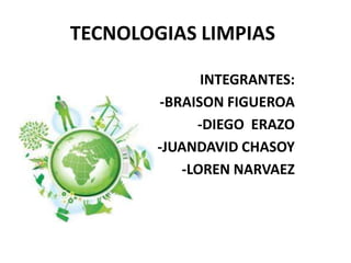 TECNOLOGIAS LIMPIAS
INTEGRANTES:
-BRAISON FIGUEROA
-DIEGO ERAZO
-JUANDAVID CHASOY
-LOREN NARVAEZ

 