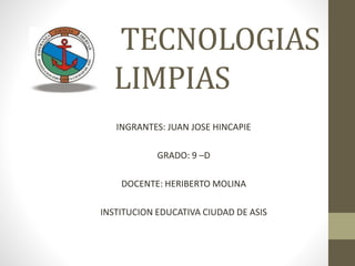 TECNOLOGIAS
LIMPIAS
INGRANTES: JUAN JOSE HINCAPIE
GRADO: 9 –D
DOCENTE: HERIBERTO MOLINA
INSTITUCION EDUCATIVA CIUDAD DE ASIS
 