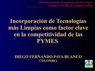 Incorporación de Tecnologías más Limpias como factor clave en la competitividad de las PYMES  DIEGO FERNANDO PAVA BLANCO COLOMBIA Taller Internacional: Incorporación de Tecnologías Limpias en PYMES de la Región Andina 