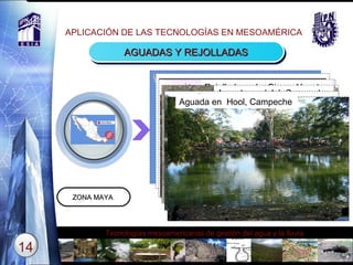APLICACIÓN DE LAS TECNOLOGÍAS EN MESOAMÉRICA AGUADAS Y REJOLLADAS ZONA MAYA  Text Rejollada en La Sierra, Yucatan Aguada en Jalal, Campeche  Aguada del rancho Xtojil, Yucatan Aguada en  Hool, Campeche  
