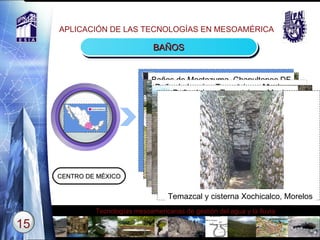 APLICACIÓN DE LAS TECNOLOGÍAS EN MESOAMÉRICA BAÑOS CENTRO DE MÉXICO Text Baños de Moctezuma, Chapultepec DF Baño de la reina  Tezcotzinco, Mexico Baño del rey  Tezcotzinco, Mexico. Temazcal y cisterna  Xochicalco, Morelos 