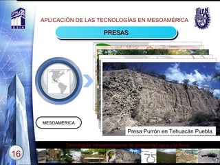 APLICACIÓN DE LAS TECNOLOGÍAS EN MESOAMÉRICA PRESAS MESOAMERICA Text Presa  Cohuatepec-Tula Presa temporal o efímera, Putla, Oaxaca Presa Purrón en Tehuacán Puebla . Presa Purrón en Tehuacán Puebla . Presa Purrón en Tehuacán Puebla . 