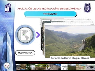 APLICACIÓN DE LAS TECNOLOGÍAS EN MESOAMÉRICA TERRAZAS MESOAMERICA Text Terrazas en el Valle de México. Terraza tipo metepantle en Hidalgo Terraza tipo metepantle en Hidalgo Terrazas con estacas y ramas en  Nochixtlan, Oaxaca.  Terrazas en Hierve el agua, Oaxaca 