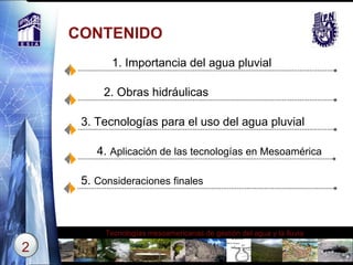 CONTENIDO 1. Importancia del agua pluvial 2. Obras hidráulicas  3. Tecnologías para el uso del agua pluvial 4.  Aplicación de las tecnologías en Mesoamérica 5.  Consideraciones finales 