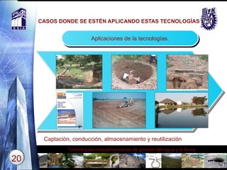 CASOS DONDE SE ESTÉN APLICANDO ESTAS TECNOLOGÍAS Captación, conducción, almacenamiento y reutilización Aplicaciones de la tecnologías. 