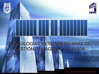 Gutierrez Medina Heriberto ______ ___ __ ________  TECNOLOGÍAS MESOAMERICANAS DE GESTIÓN DEL AGUA Y LA LLUVIA Gutiérrez Medina Heriberto 