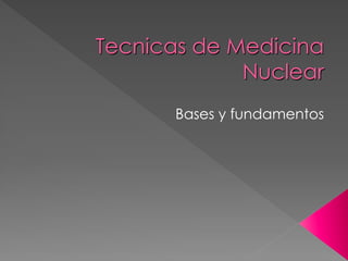Tecnicas de Medicina
             Nuclear
      Bases y fundamentos
 