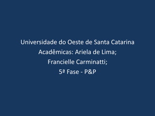 Universidade do Oeste de Santa Catarina
Acadêmicas: Ariela de Lima;
Francielle Carminatti;
5ª Fase - P&P
 