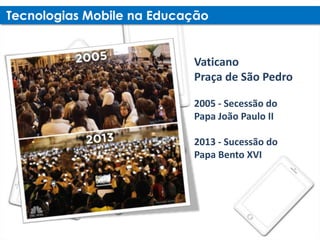 Vaticano
Praça de São Pedro

2005 - Secessão do
Papa João Paulo II

2013 - Sucessão do
Papa Bento XVI
 