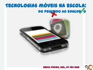 Tecnologias móveis na escola:
           do proibido ao educati o




             Neuza Pedro, IEUL, 24 Fev 2012
 