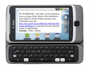 DT <91 000 00 00> : Boa tarde, o João juntamente
com os colegas Felipe, Bruno e Rui trabalharão o
tema Higiene e Saúde. Podem encontrar mais
informação neste site -
http://www.apf.pt/?area=002&mid=001&sid=002
&ssid=007&page=14. Qualquer dúvida, disponha
sempre. Cumprimentos
[Enviada: 13 Dez , 10h22]
 