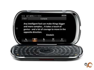 Any intelligent fool can make things bigger
and more complex... It takes a touch of
genius - and a lot of courage to move in the
opposite direction.
                         Einstein
 