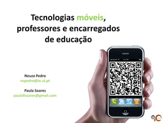 Tecnologias móveis,
 professores e encarregados
        de educação


     Neuza Pedro
   nspedro@ie.ul.pt

      Paula Soares
paulafsoares@gmail.com
 