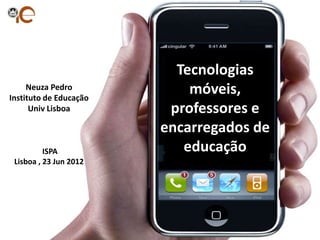 Tecnologias
     Neuza Pedro
Instituto de Educação
                            móveis,
      Univ Lisboa        professores e
                        encarregados de
          ISPA             educação
 Lisboa , 23 Jun 2012
 