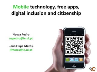 Mobile technology, free apps,
digital inclusion and citizenship

Neuza Pedro
nspedro@ie.ul.pt
João Filipe Matos
jfmatos@ie.ul.pt

 