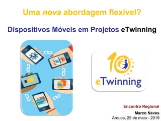 Marco Neves
Arouca, 25 de maio - 2019
Uma nova abordagem flexível?
Dispositivos Móveis em Projetos eTwinning
Encontro Regional
 