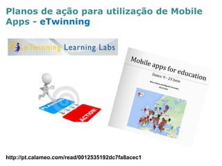 Planos de ação para utilização de Mobile Apps - eTwinning 
http://pt.calameo.com/read/0012535192dc7fa8acec1  
