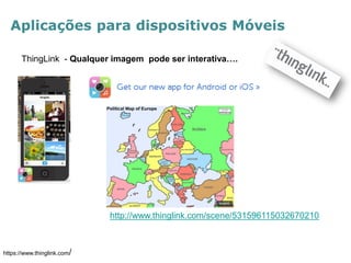 Aplicações para dispositivos Móveis 
ThingLink - Qualquer imagem pode ser interativa…. 
https://www.thinglink.com/ 
http://www.thinglink.com/scene/531596115032670210  