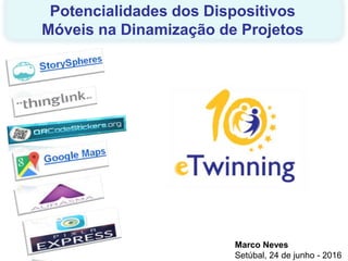 Marco Neves
Setúbal, 24 de junho - 2016
Potencialidades dos Dispositivos
Móveis na Dinamização de Projetos
 