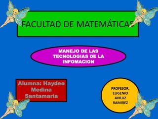 FACULTAD DE MATEMÁTICAS

            MANEJO DE LAS
          TECNOLOGIAS DE LA
             INFOMACION



Alumna: Haydee
    Medina                    PROFESOR:
                               EUGENIO
  Santamaría                    AVILUZ
                               RAMIREZ
 