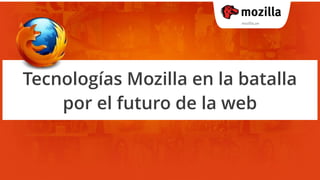 Tecnologías Mozilla en la batalla
    por el futuro de la web
 