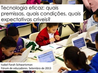 Tecnologia eficaz: quais
premissas, quais condições, quais
expectativas críveis?

Isabel Farah Schwartzman
Fórum de educadores. Setembro de 2013

 