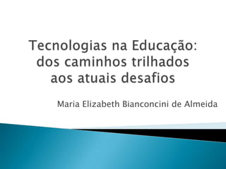 Tecnologias na Educação: dos caminhos trilhadosaos atuais desafios Maria Elizabeth Bianconcini de Almeida 