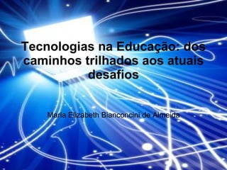 Tecnologias na Educação: dos caminhos trilhados aos atuais desafios Maria Elizabeth Bianconcini de Almeida 