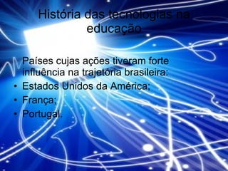 História das tecnologias na educação Países cujas ações tiveram forte influência na trajetória brasileira: Estados Unidos da América;  França; Portugal.  