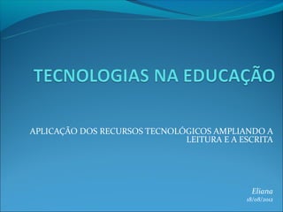 APLICAÇÃO DOS RECURSOS TECNOLÓGICOS AMPLIANDO A
                              LEITURA E A ESCRITA




                                            Eliana
                                           18/08/2012
 