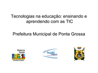 Tecnologias na educação: ensinando e
       aprendendo com as TIC

Prefeitura Municipal de Ponta Grossa
 