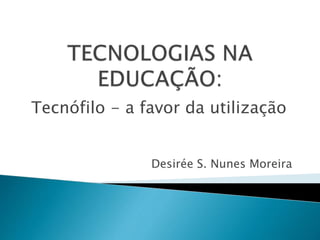 Tecnófilo - a favor da utilização
Desirée S. Nunes Moreira
 