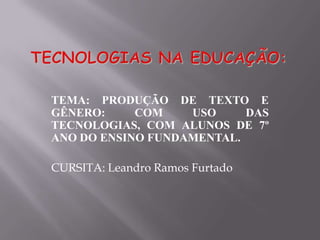 TEMA: PRODUÇÃO DE TEXTO E
GÊNERO:     COM    USO     DAS
TECNOLOGIAS, COM ALUNOS DE 7º
ANO DO ENSINO FUNDAMENTAL.

CURSITA: Leandro Ramos Furtado
 