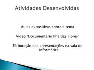 Aulas expositivas sobre o tema
Vídeo “Documentário Ilha das Flores”
Elaboração das apresentações na sala de
informática

 