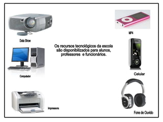 Os recursos tecnológicos da escola  são disponibilizados para alunos,  professores  e funcionários. Data Show Computador Impressora Fone de Ouvido Celular MP4 
