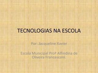 TECNOLOGIAS NA ESCOLA Por: Jacqueline Xavier Escola Municipal Proª Alfredina de Oliveira Francesconi. 