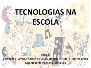 TECNOLOGIAS NA
ESCOLA
Grupo:
Emanuelle Ramos, Pâmella de Souza, Renally Arruda e Rodrigo Braga
Orientadora: Magliana Rodrigues
 